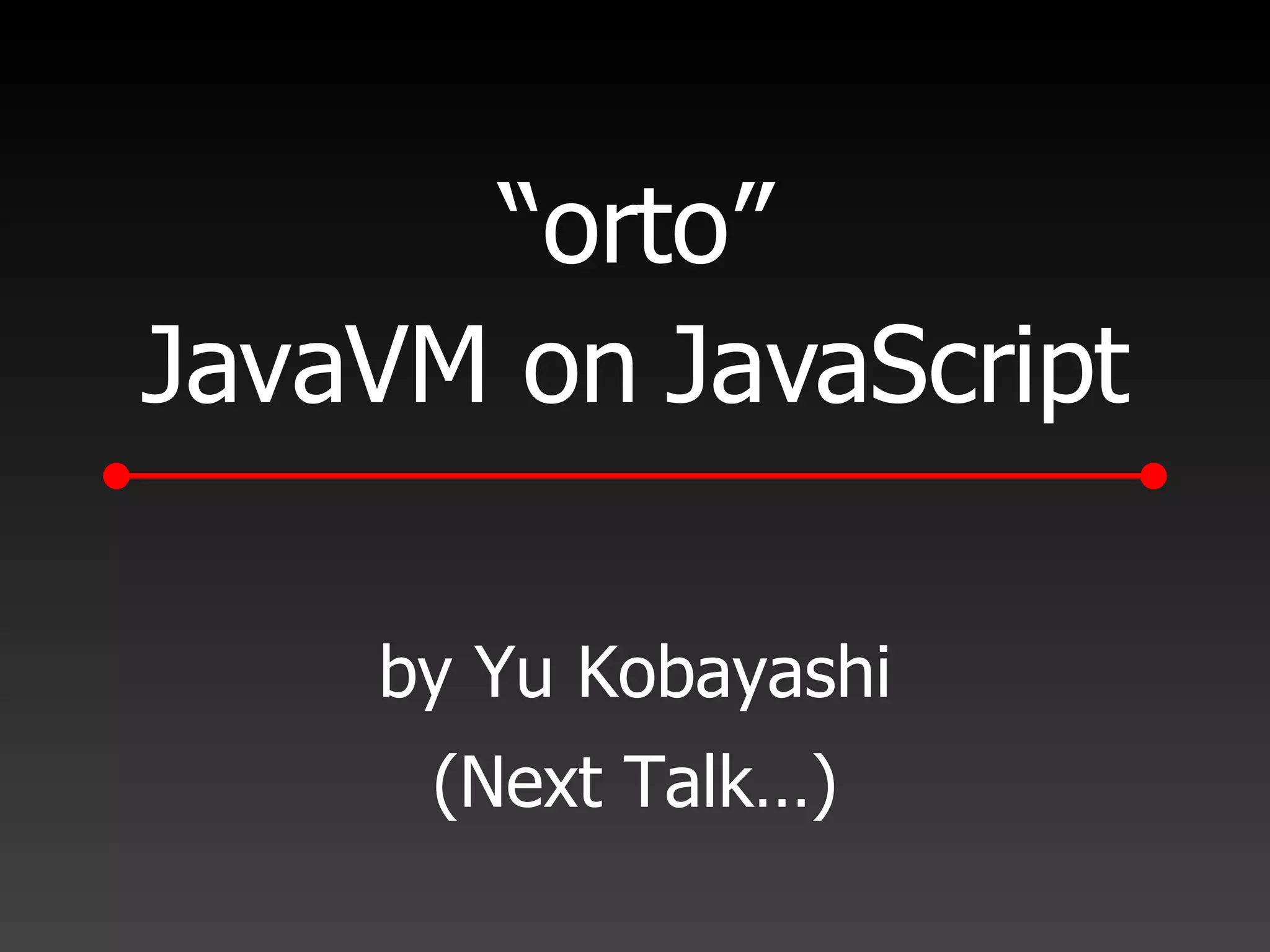 “ orto” JavaVM on JavaScript by Yu Kobayashi (Next Talk…) 