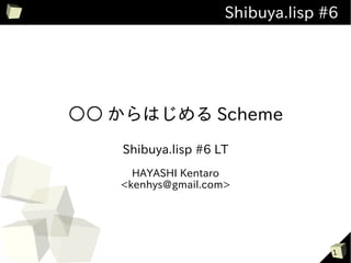 Shibuya.lisp #6




○○ からはじめる Scheme
    Shibuya.lisp #6 LT
     HAYASHI Kentaro
   <kenhys@gmail.com>




                                   1
 