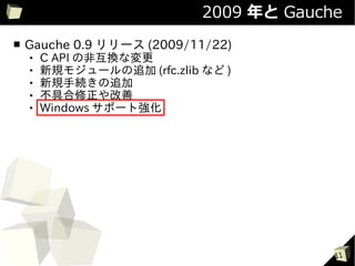 2009 年と Gauche
■   Gauche 0.9 リリース (2009/11/22)
       C API の非互換な変更
       新規モジュールの追加 (rfc.zlib など )
       新規手続きの追加
       不具合修正や改善
       Windows サポート強化




                                          11
 