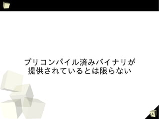 プリコンパイル済みバイナリが
 提供されているとは限らない




                 14
 
