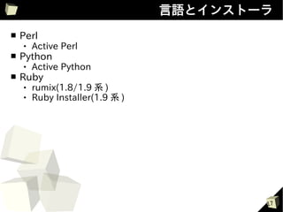 言語とインストーラ
■   Perl
       Active Perl
■   Python
       Active Python
■   Ruby
       rumix(1.8/1.9 系 )
       Ruby Installer(1.9 系 )




                                         17
 
