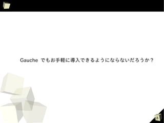 Gauche でもお手軽に導入できるようにならないだろうか ?




                                  18
 