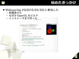 始めたきっかけ
■   Shibuya.lisp #5(2010/03/20) に参加した
       刺激受けた
       なぜか OpenGL をビルド
       インストーラまで作った




                                        19
 