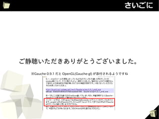 さいごに




ご静聴いただきありがとうございました。
 ※Gauche 0.9.1 だと OpenGL(Gauche-gl) が添付されるようですね




                                                  32
 