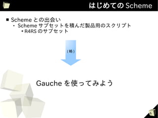 はじめての Scheme
■   Scheme との出会い
       Scheme サブセットを積んだ製品用のスクリプト
         ➔
           R4RS のサブセット



                   (略)




            Gauche を使ってみよう



                                    6
 