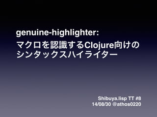 genuine-highlighter:! 
!マクロを認識するClojure向けの! 
シンタックスハイライター 
Shibuya.lisp TT #8! 
14/08/30 @athos0220 
 