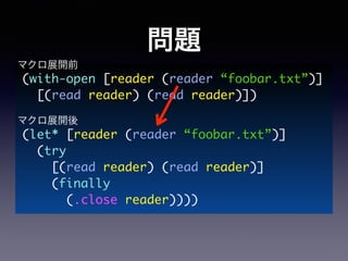 問題 
マクロ展開前 
(with-open [reader (reader “foobar.txt”)] 
[(read reader) (read reader)]) 
(let* [reader (reader “foobar.txt”)...