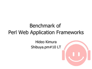 Benchmark of  Perl Web Application Frameworks   Hideo Kimura Shibuya.pm#10 LT 