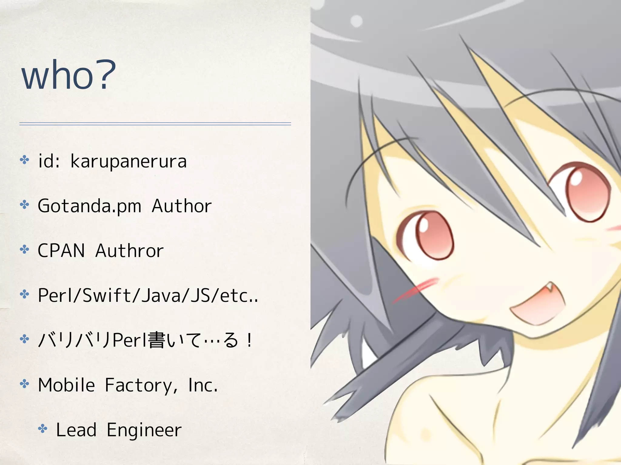 who?
✤ id: karupanerura
✤ Gotanda.pm Author
✤ CPAN Authror
✤ Perl/Swift/Java/JS/etc..
✤ バリバリPerl書いて…る！
✤ Mobile Factory, Inc.
✤ Lead Engineer
 