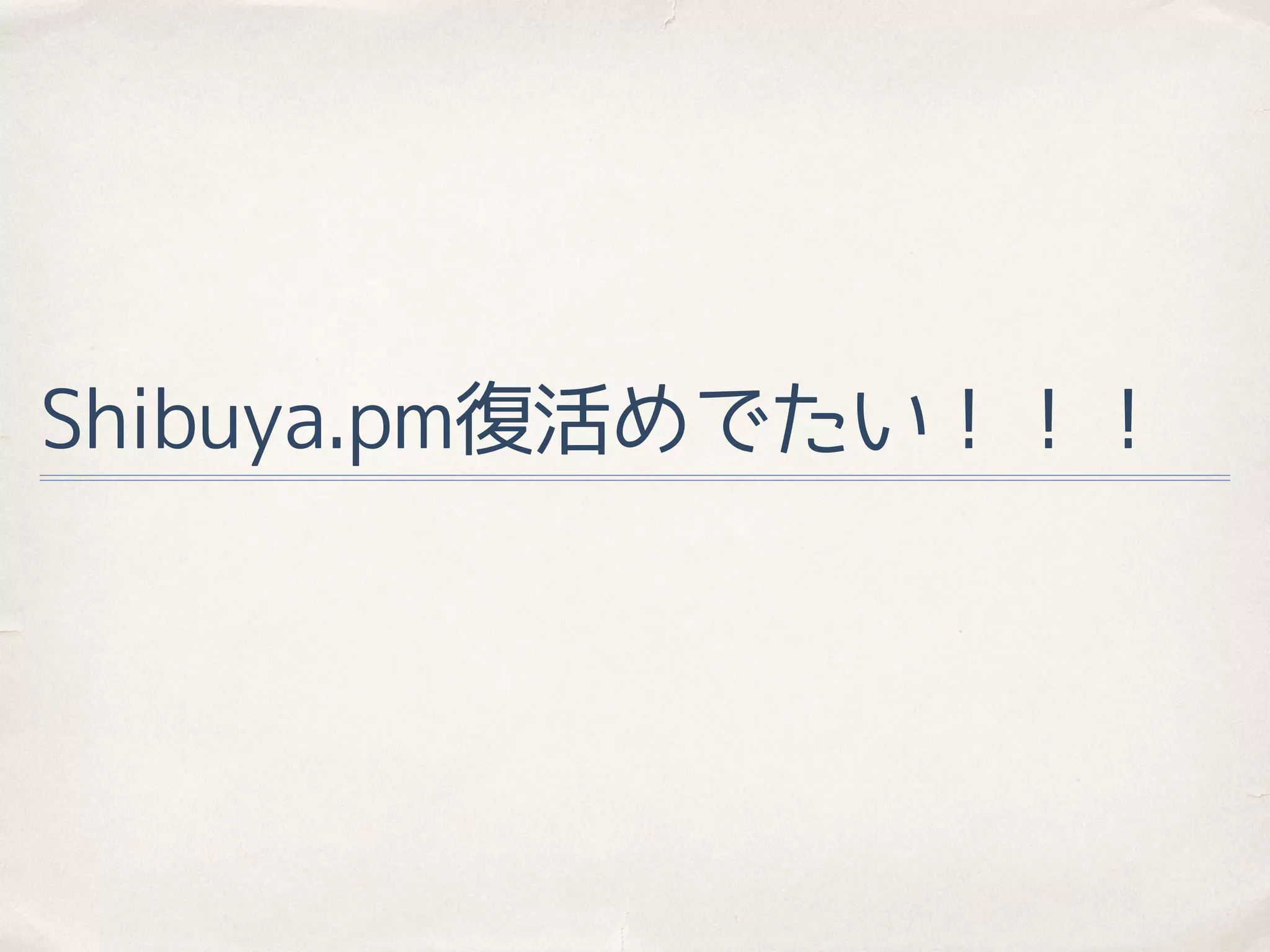 Shibuya.pm復活めでたい！！！
 