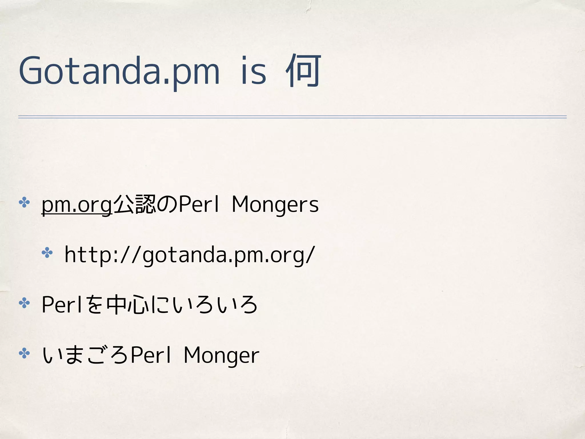 Gotanda.pm is 何
✤ pm.org公認のPerl Mongers
✤ http://gotanda.pm.org/
✤ Perlを中心にいろいろ
✤ いまごろPerl Monger
 