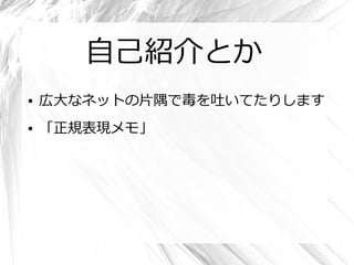 自己紹介とか
●   広大なネットの片隅で毒を吐いてたりします
●   「正規表現メモ」
 