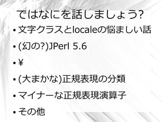 ではなにを話しましょう?
●   文字クラスとlocaleの悩ましい話
●   (幻の?)JPerl 5.6
●   
●   (大まかな)正規表現の分類
●   マイナーな正規表現演算子
●   その他
 