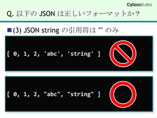 Q. 以下の JSON は正しいフォーマットか？(3) JSON string の引用符は "" のみ[ 0, 1, 2, 'abc', 'string' ][ 0, 1, 2, "abc", "string" ]