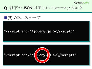 Q. 以下の JSON は正しいフォーマットか？(9) /のエスケープ"<script src='/jquery.js'></script>""<script src='/jquery.js'><\/script>"