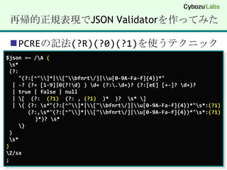 再帰的正規表現でJSON Validatorを作ってみたPCREの記法(?R)(?0)(?1)を使うテクニック$json =~ /\A ( \s* (?:"(?:[^"\\]*|\\["\\bfnrt\/]|\\u[0-9A-Fa-f]{4})*"  | -? (?= [1-9]|0(?!\d) ) \d+ (?:\.\d+)? (?:[eE] [+-]? \d+)?   | true | false | null  | \[  (?:  (?1)  (?: , (?1)  )*  )?  \s* \]  | \{ (?: \s*"(?:[^"\\]*|\\["\\bfnrt\/]|\\u[0-9A-Fa-f]{4})*"\s*:(?1)     (?:,\s*"(?:[^"\\]*|\\["\\bfnrt\/]|\\u[0-9A-Fa-f]{4})*"\s*:(?1)  )*)? \s*\} ) \s*)\Z/sx;