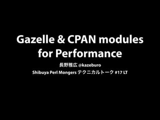 Gazelle & CPAN modules
for Performance
長野雅広 @kazeburo
Shibuya Perl Mongers テクニカルトーク #17 LT
 