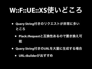 W::F::UE::XS使いどころ
• Query String付きのリクエストが非常に多い
ところ
• Plack::Requestと互換性あるので置き換え可
能
• Query String付きのURLを大量に生成する場合
• URL::B...