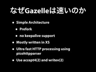 なぜGazelleは速いのか
• Simple Architecture
• Prefork
• no keepalive support
• Mostly written in XS
• Ultra fast HTTP processing ...