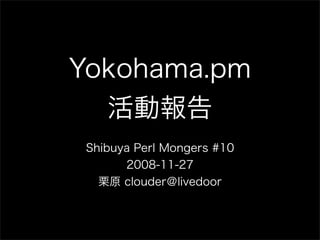Yokohama.pm
活動報告
Shibuya Perl Mongers #10
2008-11-27
栗原 clouder＠livedoor
 