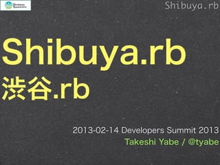 Shibuya.rb




Shibuya.rb
渋谷.rb
    2013-02-14 Developers Summit 2013
                Takeshi Yabe / @tyabe
 