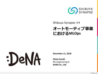 © DeNA Co., Ltd.
オートモーティブ事業
におけるMLOps
Shibuya Synapse #4
December 11, 2018
Shota Suzuki
ML Engineering G
DeNA Co., Ltd.
© DeNA Co., Ltd.
 