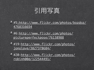 #5:http://www.flickr.com/photos/bozdoz/
4768316654

#6:http://www.flickr.com/photos/
pictureperfectpose/76138988

#19:http://www.flickr.com/photos/
jonolave/3827378684/

#20:http://www.flickr.com/photos/
robinh00d/122544491/
 