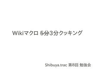 Wikiマクロ 5分3分クッキング




       Shibuya.trac 第８回 勉強会
 