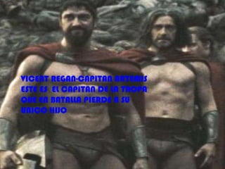 VICENT REGAN-CAPITAN ARTEMIS
ESTE ES EL CAPITAN DE LA TROPA
QUE EN BATALLA PIERDE A SU
UNICO HIJO
 