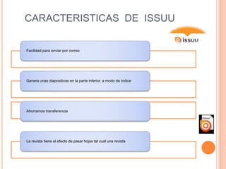 CARACTERISTICAS DE ISSUU
Facilidad para enviar por correo
Genera unas diapositivas en la parte inferior, a modo de índice
Ahorramos transferencia
La revista tiene el efecto de pasar hojas tal cual una revista
 