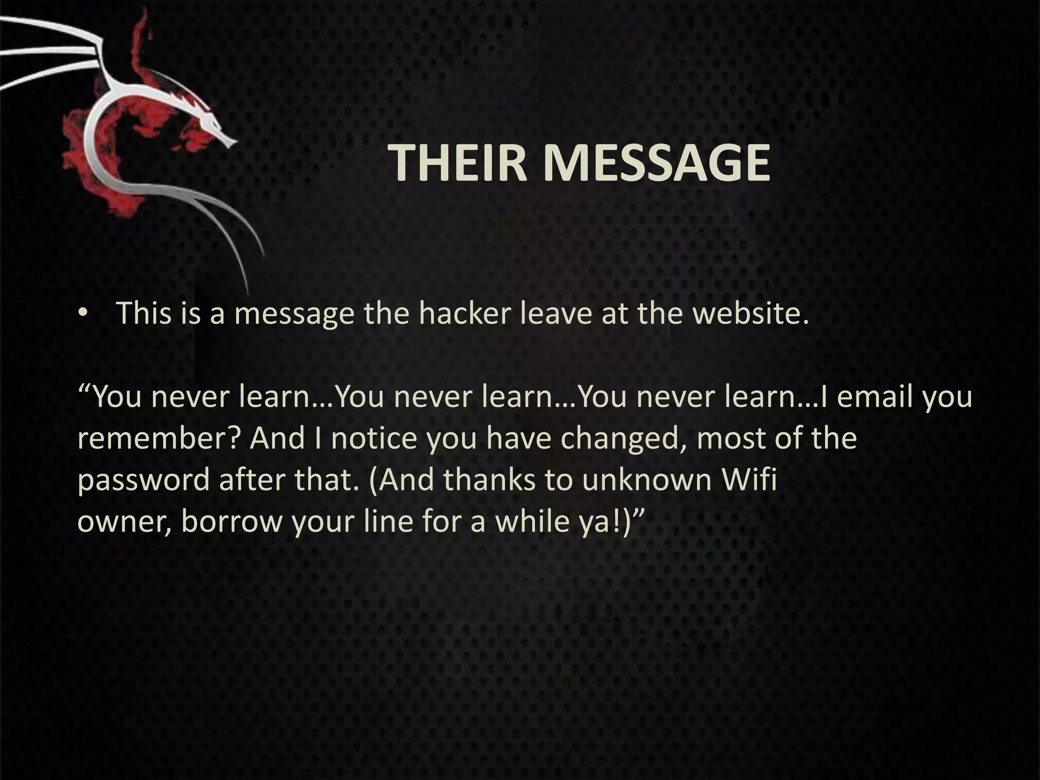 THEIR MESSAGE

• This is a message the hacker leave at the website.

“You never learn…You never learn…You never learn…I email you
remember? And I notice you have changed, most of the
password after that. (And thanks to unknown Wifi
owner, borrow your line for a while ya!)”
 