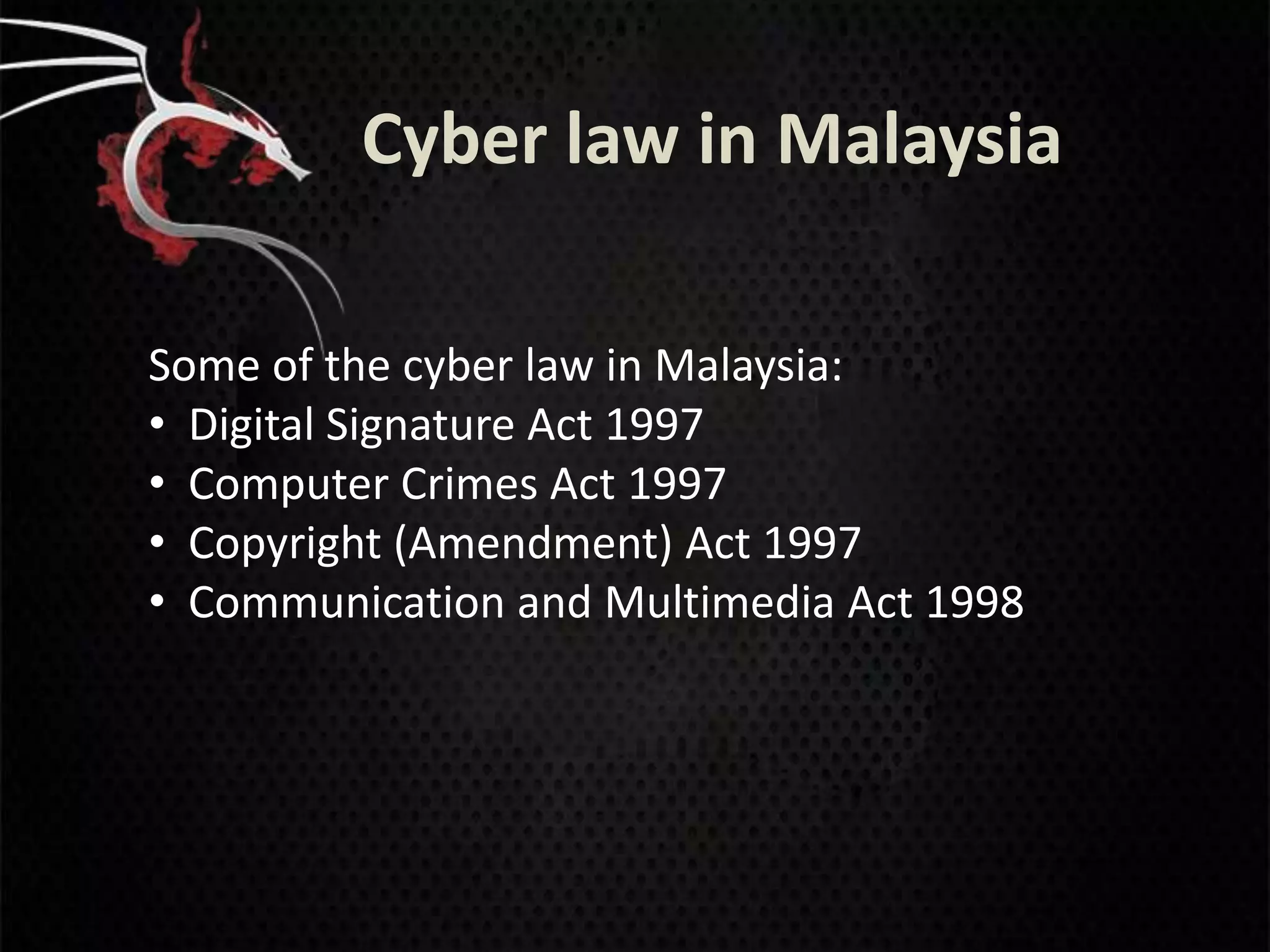 Cyber law in Malaysia

Some of the cyber law in Malaysia:
• Digital Signature Act 1997
• Computer Crimes Act 1997
• Copyright (Amendment) Act 1997
• Communication and Multimedia Act 1998
 