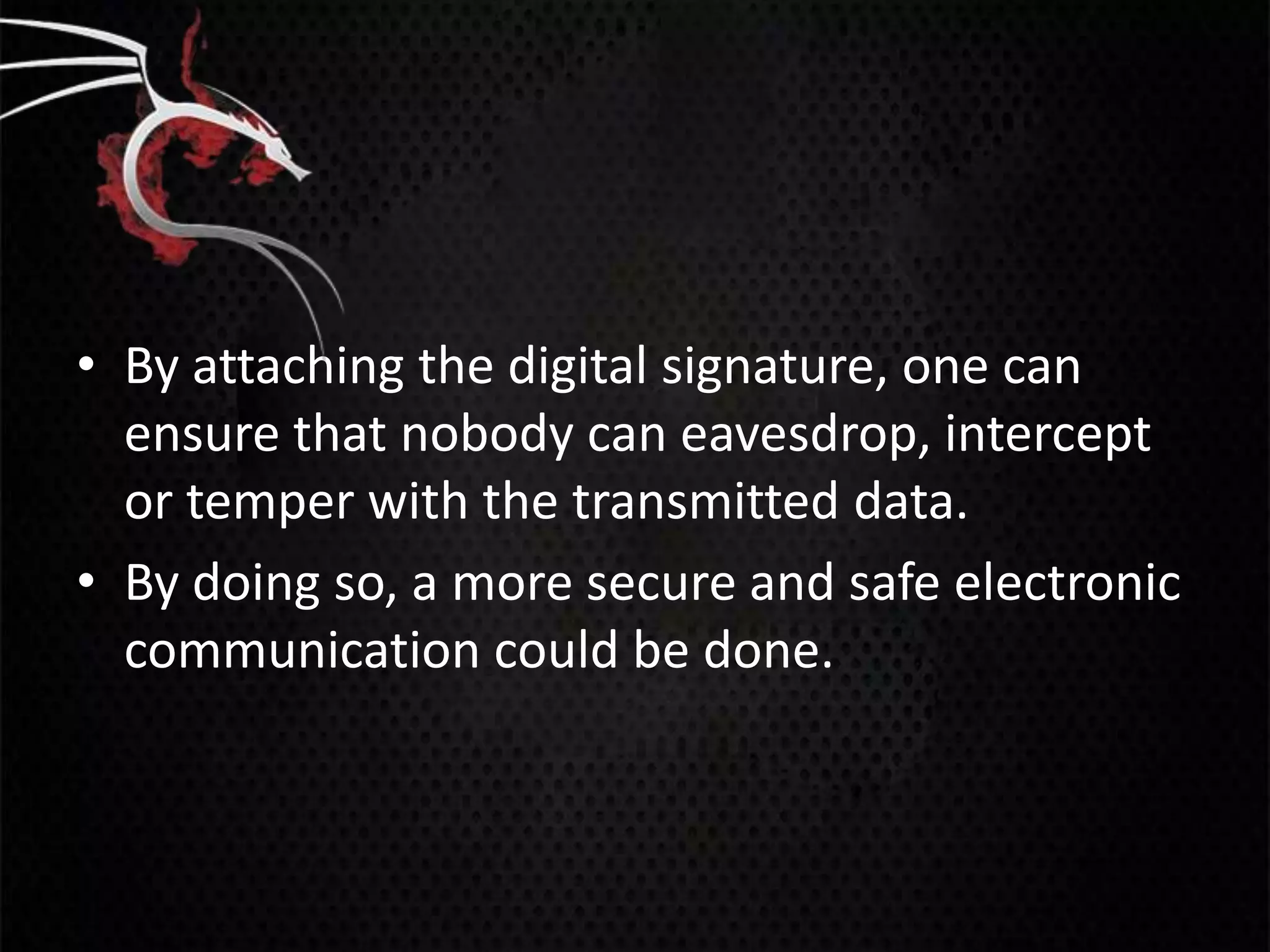 • By attaching the digital signature, one can
  ensure that nobody can eavesdrop, intercept
  or temper with the transmitted data.
• By doing so, a more secure and safe electronic
  communication could be done.
 