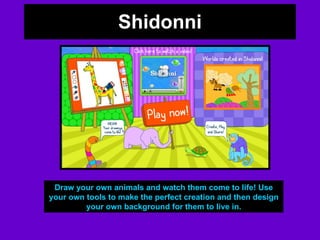 Shidonni Draw your own animals and watch them come to life! Use your own tools to make the perfect creation and then design your own background for them to live in. 