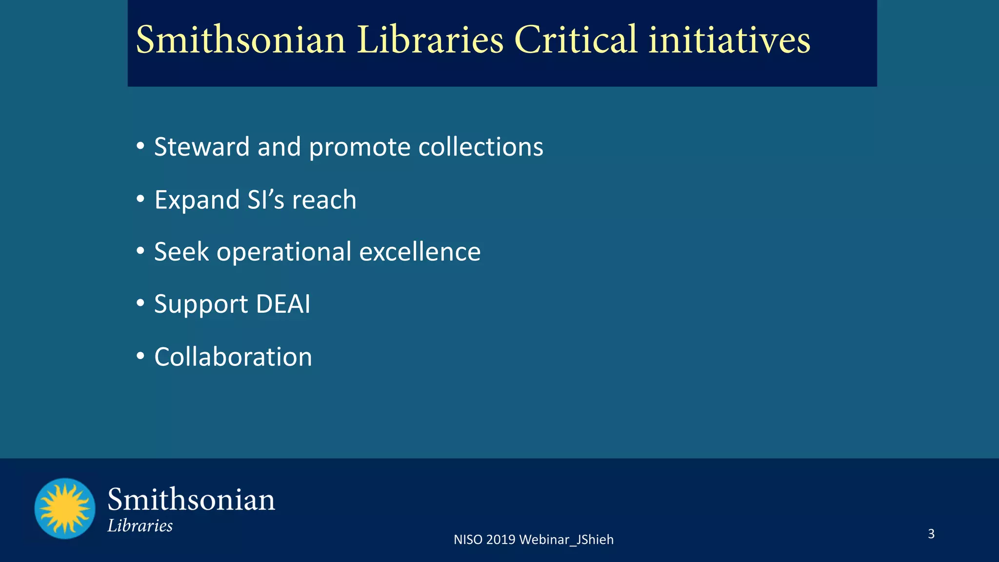 3NISO 2019 Webinar_JShieh
• Steward and promote collections
• Expand SI’s reach
• Seek operational excellence
• Support DEAI
• Collaboration
Smithsonian Libraries Critical initiatives
 