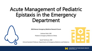 Acute Management of Pediatric
Epistaxis in the Emergency
Department
2023 Barsan Emergency Medicine Research Forum
Andrew Shieh, MD
Pediatric Emergency Medicine Fellow
Sarah Tomlinson, MD
Clinical Assistant Professor, Departments of Emergency Medicine and Pediatrics
 
