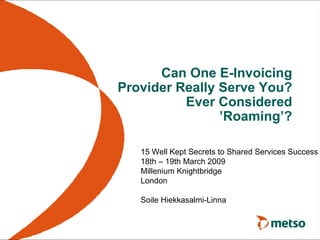 Can One E-Invoicing
Provider Really Serve You?
          Ever Considered
                ’Roaming’?

   15 Well Kept Secrets to Shared Services Success
   18th – 19th March 2009
   Millenium Knightbridge
   London

   Soile Hiekkasalmi-Linna
 