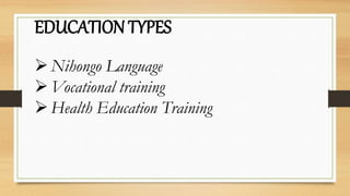 EDUCATION TYPES
Nihongo Language
Vocational training
Health Education Training
 