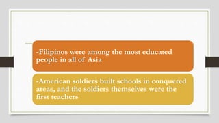 -Filipinos were among the most educated
people in all of Asia
-American soldiers built schools in conquered
areas, and the soldiers themselves were the
first teachers
 