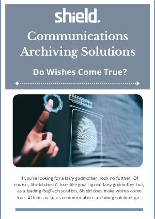 Do Wishes Come True?
Communications
Archiving Solutions
If you’re looking for a fairy godmother, look no further. Of
course, Shield doesn’t look like your typical fairy godmother but,
as a leading RegTech solution, Shield does make wishes come
true. At least as far as communications archiving solutions go.
 