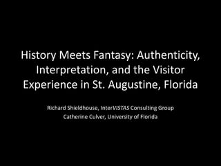 History Meets Fantasy: Authenticity,
Interpretation, and the Visitor
Experience in St. Augustine, Florida
Richard Shieldhouse, InterVISTAS Consulting Group
Catherine Culver, University of Florida
 
