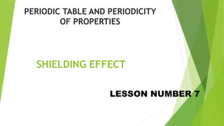 SHIELDING EFFECT
PERIODIC TABLE AND PERIODICITY
OF PROPERTIES
LESSON NUMBER 7
 
