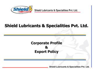 Shield Lubricants & Specialities Pvt. Ltd.
Shield Lubricants & Specialities Pvt. Ltd.
Corporate Profile
&
Export Policy
 