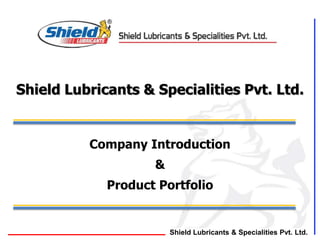 Shield Lubricants & Specialities Pvt. Ltd.
Shield Lubricants & Specialities Pvt. Ltd.
Company Introduction
&
Product Portfolio
 