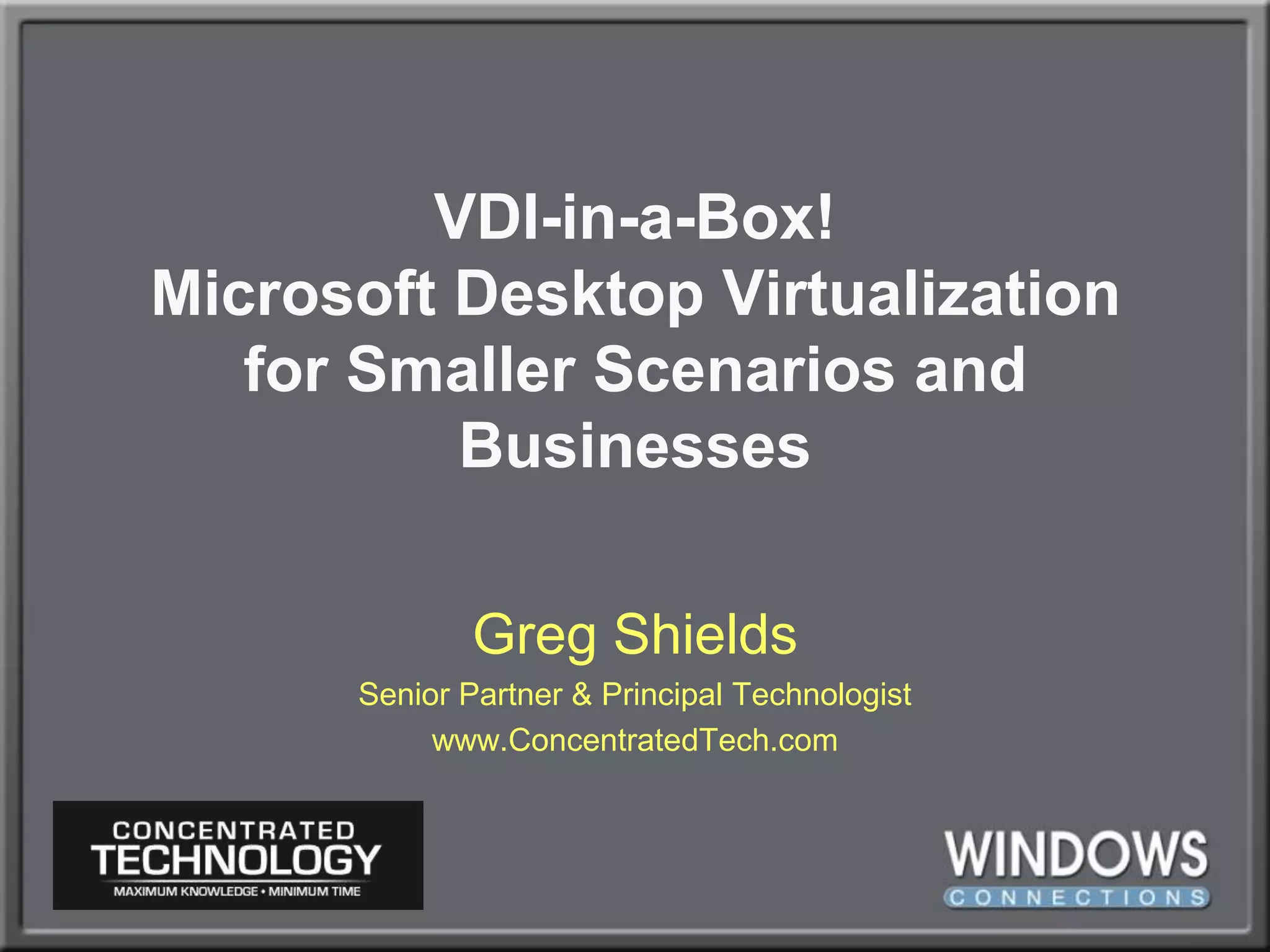 VDI-in-a-Box!Microsoft Desktop Virtualization for Smaller Scenarios and BusinessesGreg ShieldsSenior Partner & Principal Technologistwww.ConcentratedTech.com