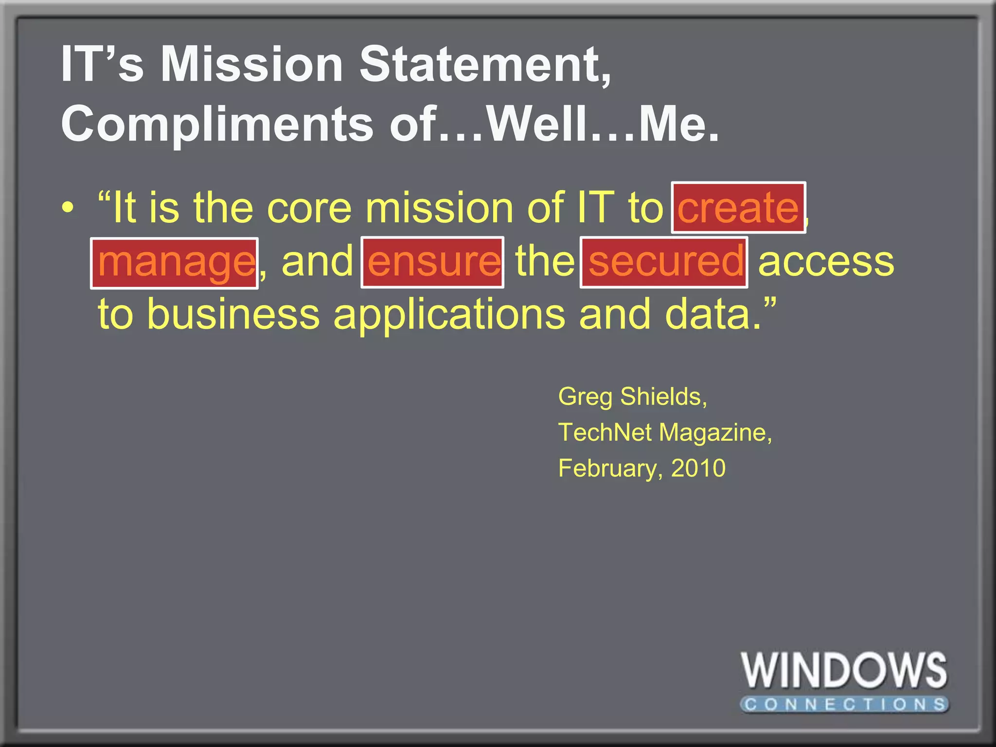IT’s Mission Statement,Compliments of…Well…Me.“It is the core mission of IT to create, manage, and ensure the secured access to business applications and data.”						Greg Shields,						TechNet Magazine,						February, 2010
