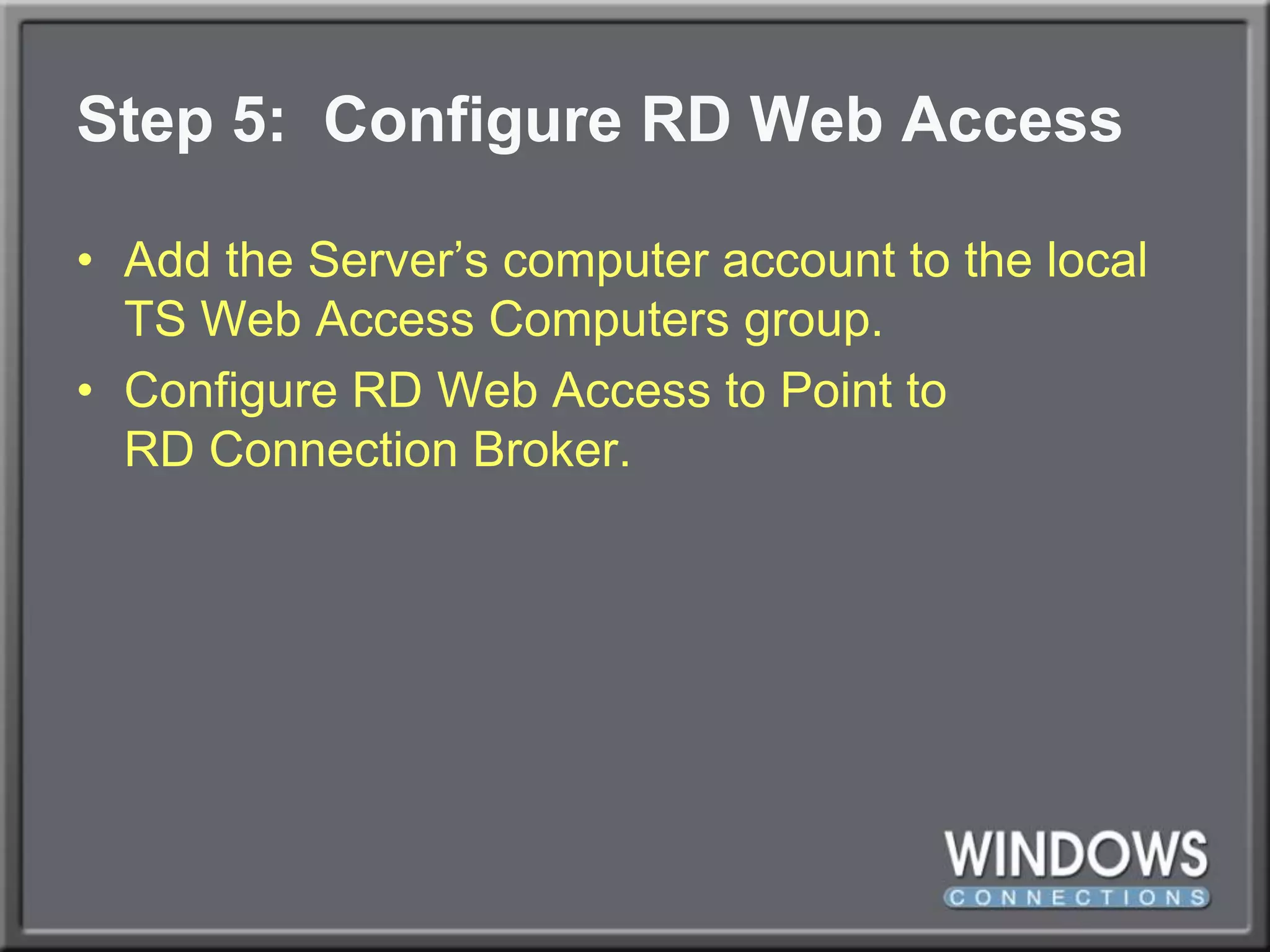 Step 5:  Configure RD Web AccessAdd the Server’s computer account to the local TS Web Access Computers group.Configure RD Web Access to Point toRD Connection Broker.