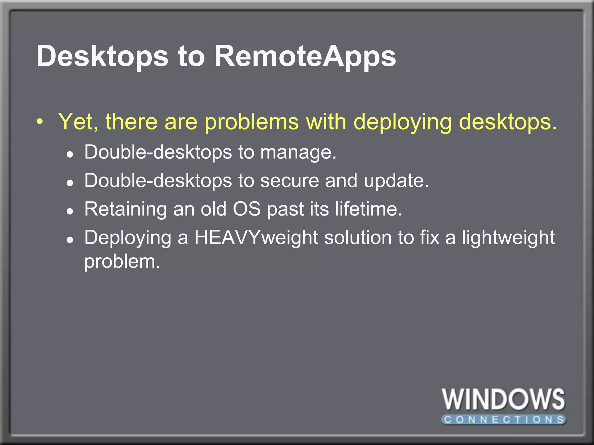 Desktops to RemoteAppsYet, there are problems with deploying desktops.Double-desktops to manage.Double-desktops to secure and update.Retaining an old OS past its lifetime.Deploying a HEAVYweight solution to fix a lightweight problem.
