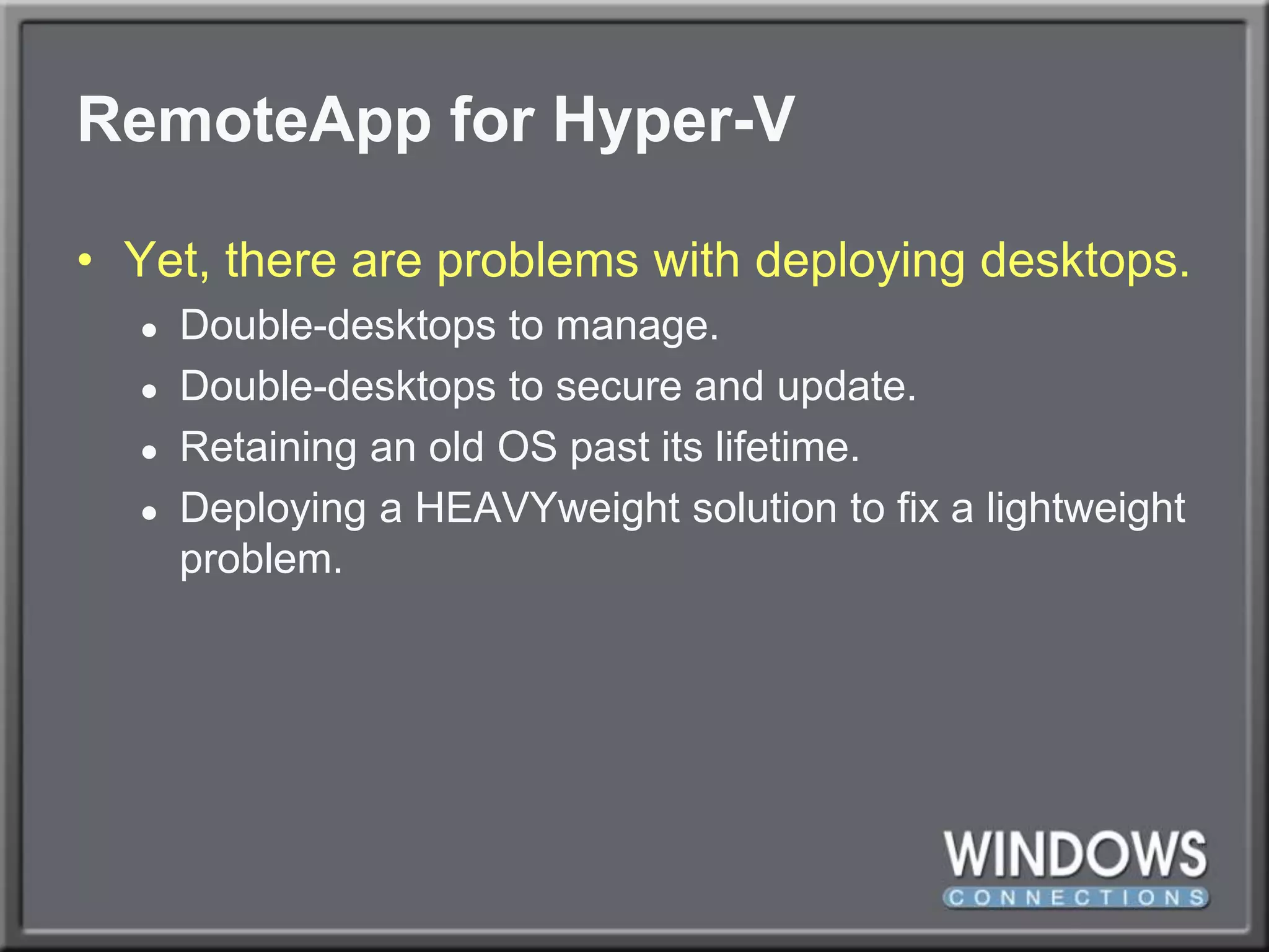 RemoteApp for Hyper-VYet, there are problems with deploying desktops.Double-desktops to manage.Double-desktops to secure and update.Retaining an old OS past its lifetime.Deploying a HEAVYweight solution to fix a lightweight problem.
