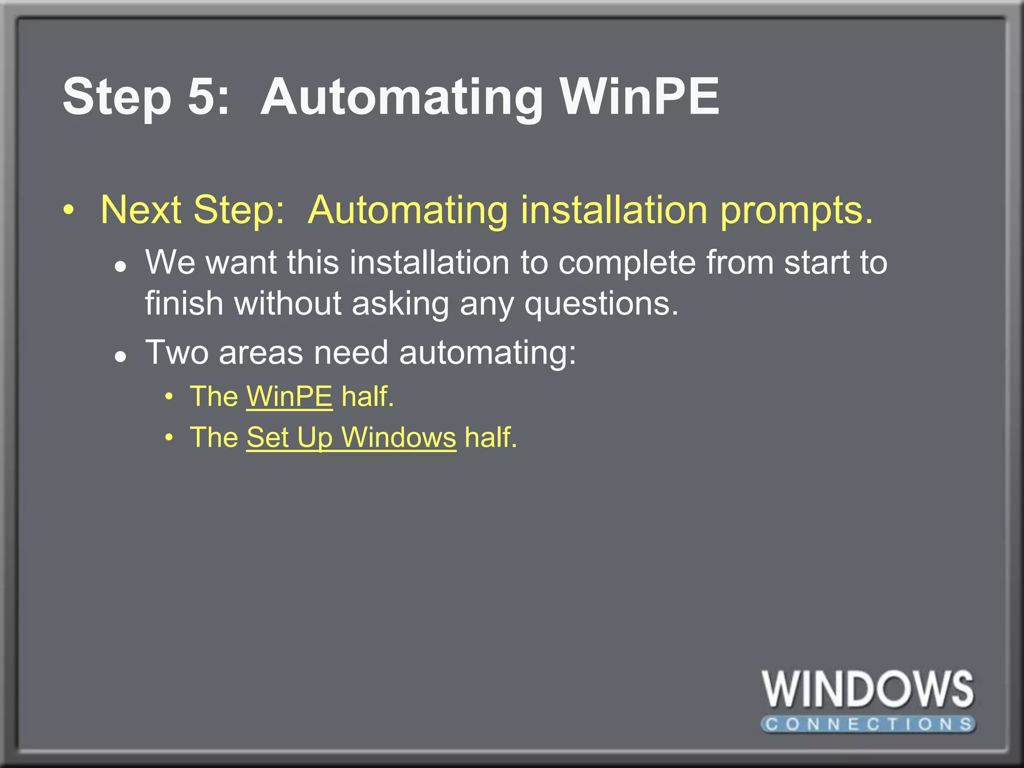 Step 5:  Automating WinPENext Step:  Automating installation prompts.We want this installation to complete from start to finish without asking any questions.Two areas need automating:The WinPE half.The Set Up Windows half.